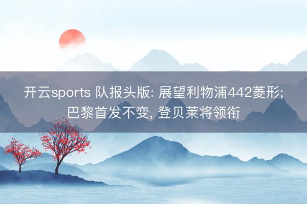 开云sports 队报头版: 展望利物浦442菱形;巴黎首发不变， 登贝莱将领衔
