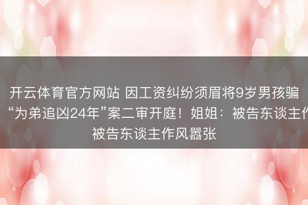 开云体育官方网站 因工资纠纷须眉将9岁男孩骗走捅死，“为弟追凶24年”案二审开庭！姐姐：被告东谈主作风嚣张