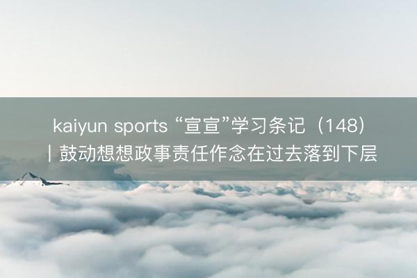 kaiyun sports “宣宣”学习条记（148）丨鼓动想想政事责任作念在过去落到下层