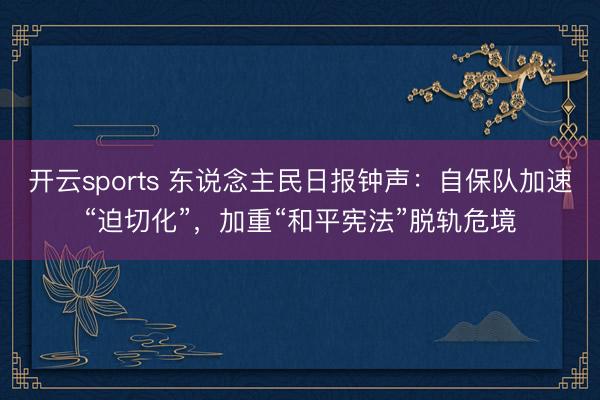 开云sports 东说念主民日报钟声：自保队加速“迫切化”，加重“和平宪法”脱轨危境