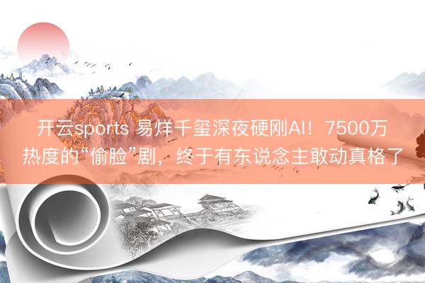 开云sports 易烊千玺深夜硬刚AI！7500万热度的“偷脸”剧，终于有东说念主敢动真格了