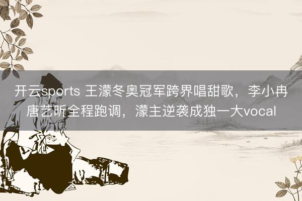 开云sports 王濛冬奥冠军跨界唱甜歌，李小冉唐艺昕全程跑调，濛主逆袭成独一大vocal