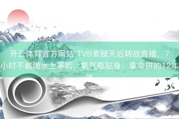 开云体育官方网站 TVB索腿天后转战直播,7小时不敢喝水上茅厕,氧气瓶贴身:拿命拼的12年