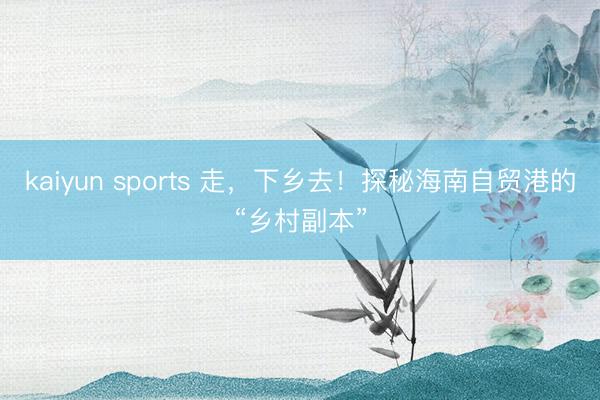 kaiyun sports 走，下乡去！探秘海南自贸港的“乡村副本”