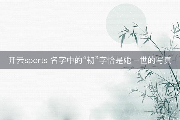开云sports 名字中的“韧”字恰是她一世的写真