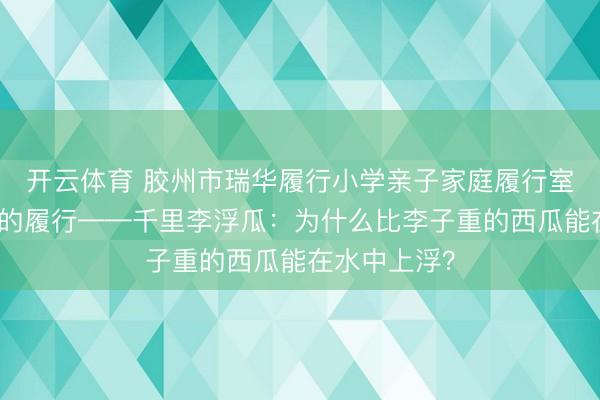 开云体育 胶州市瑞华履行小学亲子家庭履行室⑧丨谚语中的履行——千里李浮瓜：为什么比李子重的西瓜能在水中上浮？