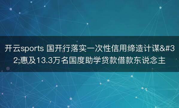 开云sports 国开行落实一次性信用缔造计谋 惠及13.3万名国度助学贷款借款东说念主