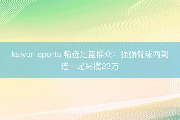 kaiyun sports 精选足篮群众:强强侃球两期连中足彩揽23万