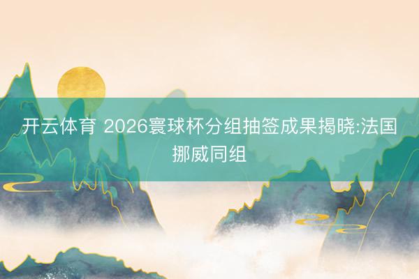开云体育 2026寰球杯分组抽签成果揭晓:法国挪威同组