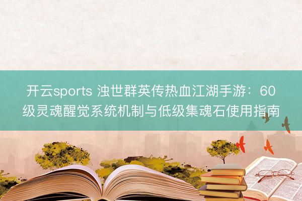 开云sports 浊世群英传热血江湖手游：60级灵魂醒觉系统机制与低级集魂石使用指南