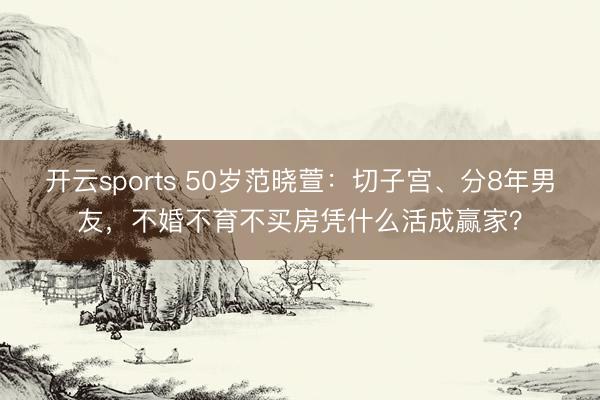 开云sports 50岁范晓萱：切子宫、分8年男友，不婚不育不买房凭什么活成赢家？