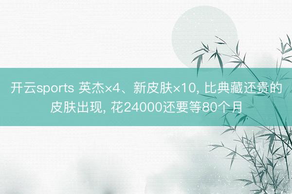 开云sports 英杰×4、新皮肤×10， 比典藏还贵的皮肤出现， 花24000还要等80个月
