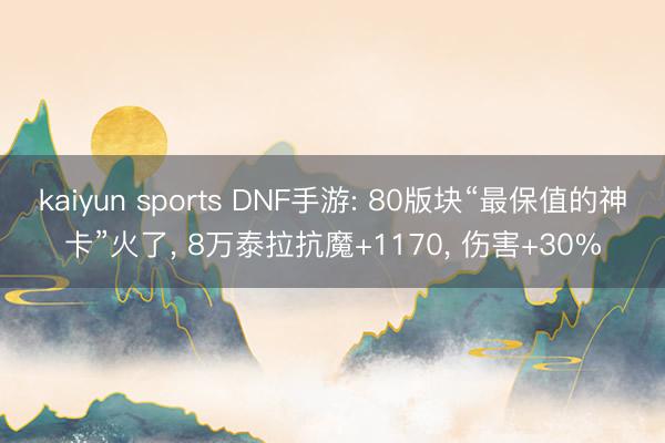 kaiyun sports DNF手游: 80版块“最保值的神卡”火了, 8万泰拉抗魔+1170, 伤害+30%