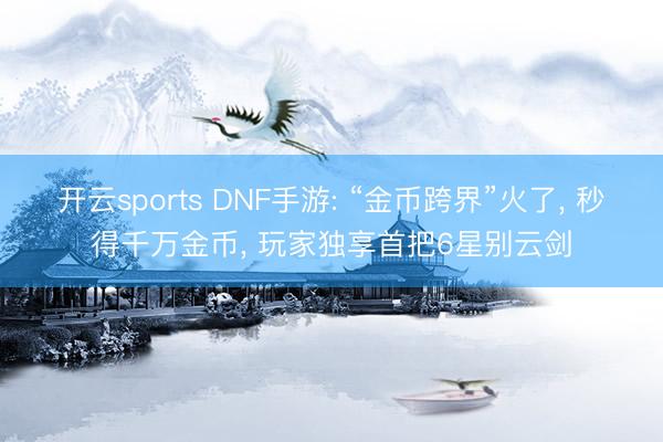 开云sports DNF手游: “金币跨界”火了, 秒得千万