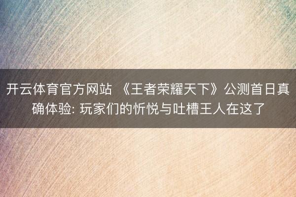 开云体育官方网站 《王者荣耀天下》公测首日真确体验: 玩家们