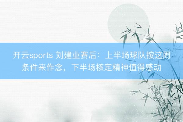 开云sports 刘建业赛后：上半场球队按这周条件来作念，下半场核定精神值得感动