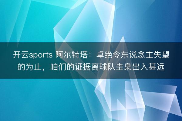 开云sports 阿尔特塔：卓绝令东说念主失望的为止，咱们的证据离球队圭臬出入甚远