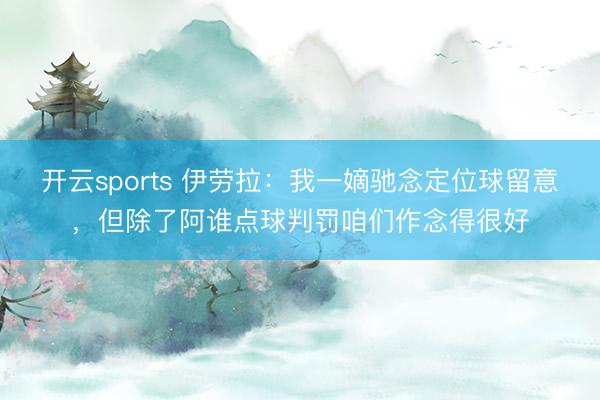 开云sports 伊劳拉:我一嫡驰念定位球留意,但除了阿谁点球判罚咱们作念得很好