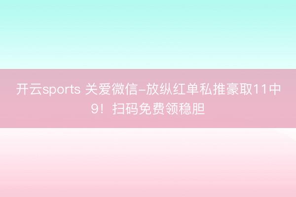 开云sports 关爱微信-放纵红单私推豪取11中9!扫码免费领稳胆