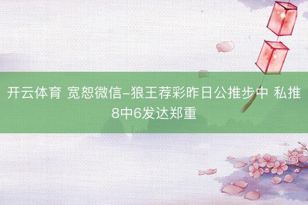 开云体育 宽恕微信-狼王荐彩昨日公推步中 私推8中6发达郑重