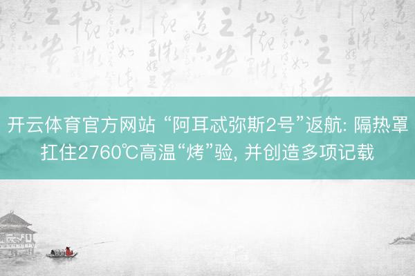 开云体育官方网站 “阿耳忒弥斯2号”返航: 隔热罩扛住2760℃高温“烤”验， 并创造多项记载