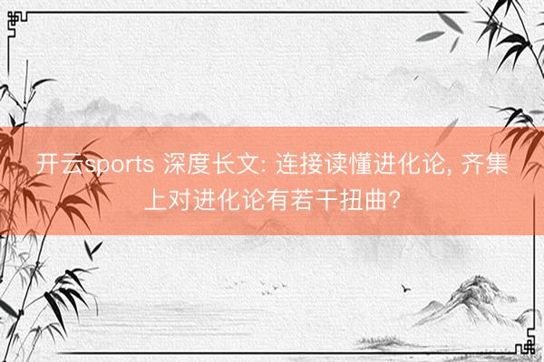 开云sports 深度长文: 连接读懂进化论， 齐集上对进化论有若干扭曲?