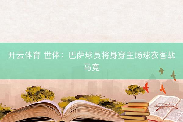 开云体育 世体：巴萨球员将身穿主场球衣客战马竞