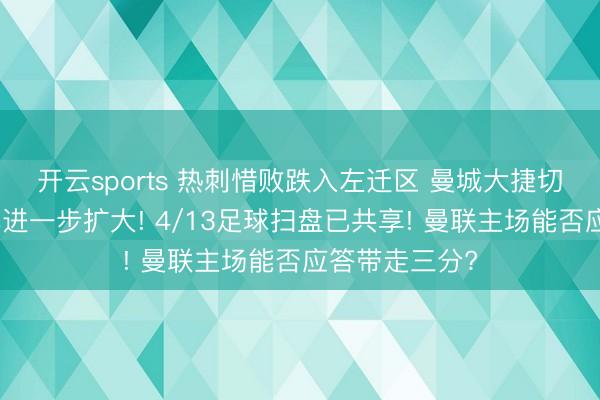 开云sports 热刺惜败跌入左迁区 曼城大捷切尔西夺冠几率进一步扩大! 4/13足球扫盘已共享! 曼联主场能否应答带走三分?