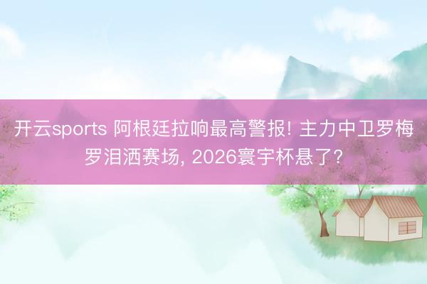 开云sports 阿根廷拉响最高警报! 主力中卫罗梅罗泪洒赛场， 2026寰宇杯悬了?