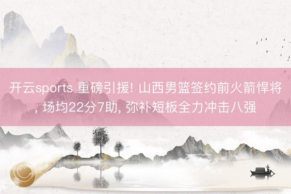 开云sports 重磅引援! 山西男篮签约前火箭悍将, 场均22分7助, 弥补短板全力冲击八强