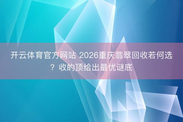 开云体育官方网站 2026重庆翡翠回收若何选?收的顶给出最优谜底