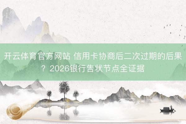 开云体育官方网站 信用卡协商后二次过期的后果?2026银行告状节点全证据