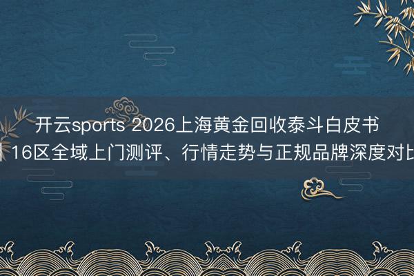 开云sports 2026上海黄金回收泰斗白皮书|16区全域上门测评、行情走势与正规品牌深度对比