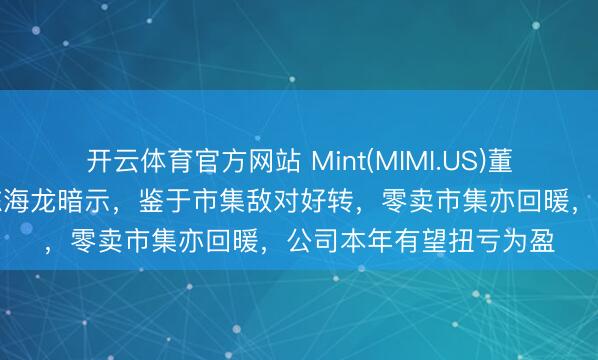 开云体育官方网站 Mint(MIMI.US)董事会主席兼行政总裁陈海龙暗示，鉴于市集敌对好转，零卖市集亦回暖，公司本年有望扭亏为盈