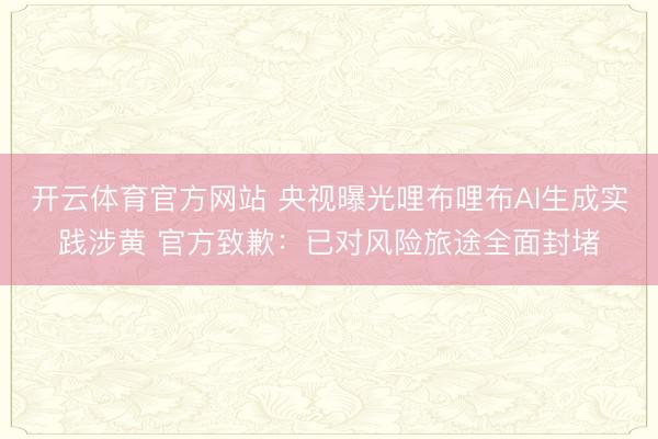 开云体育官方网站 央视曝光哩布哩布AI生成实践涉黄 官方致歉：已对风险旅途全面封堵