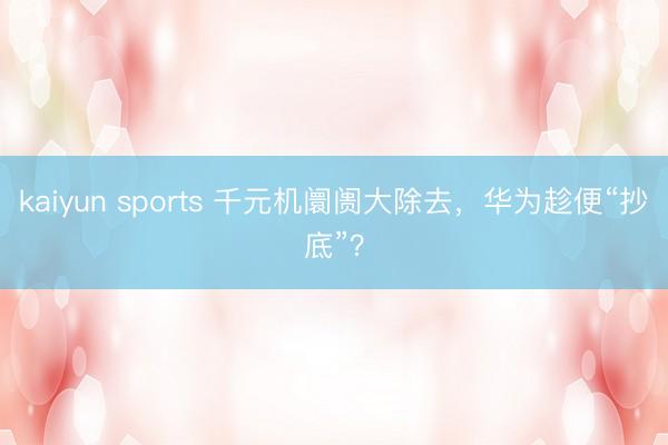 kaiyun sports 千元机阛阓大除去，华为趁便“抄底”？