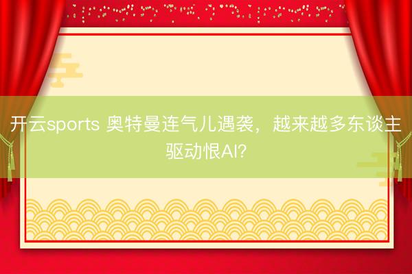 开云sports 奥特曼连气儿遇袭,越来越多东谈主驱动恨AI?