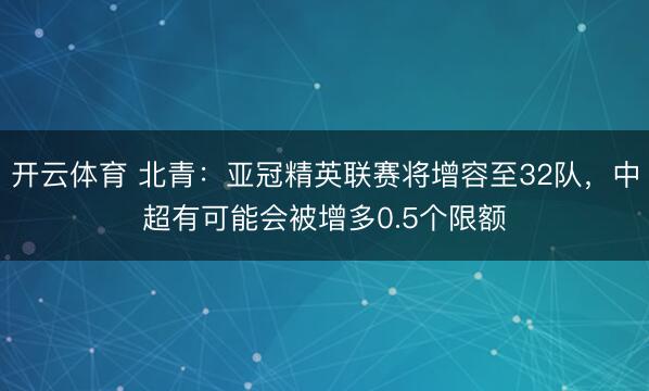 开云体育 北青:亚冠精英联赛将增容至32队,中超有可能会被增多0.5个限额