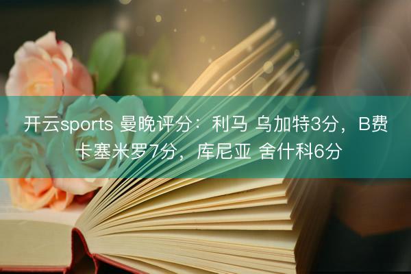 开云sports 曼晚评分：利马 乌加特3分，B费 卡塞米罗7分，库尼亚 舍什科6分