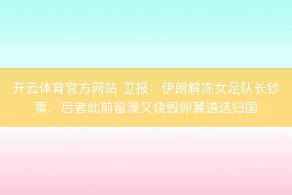 开云体育官方网站 卫报:伊朗解冻女足队长钞票,后者此前留澳又烧毁卵翼遴选归国