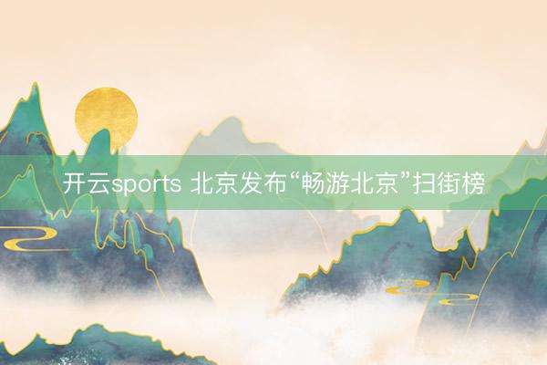 开云sports 北京发布“畅游北京”扫街榜