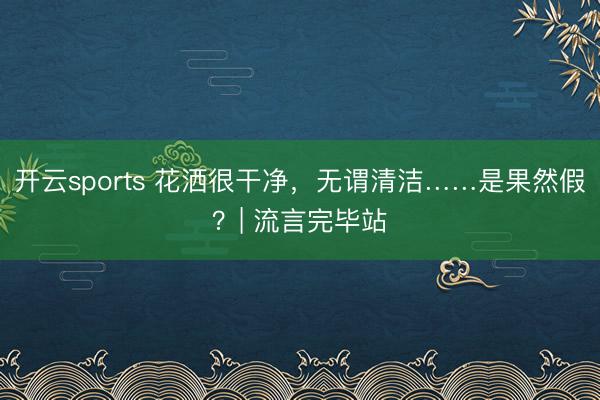 开云sports 花洒很干净，无谓清洁……是果然假？| 流言完毕站