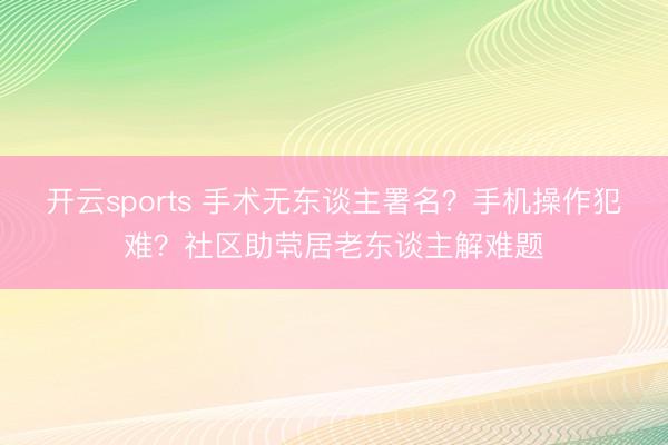 开云sports 手术无东谈主署名？手机操作犯难？社区助茕居老东谈主解难题