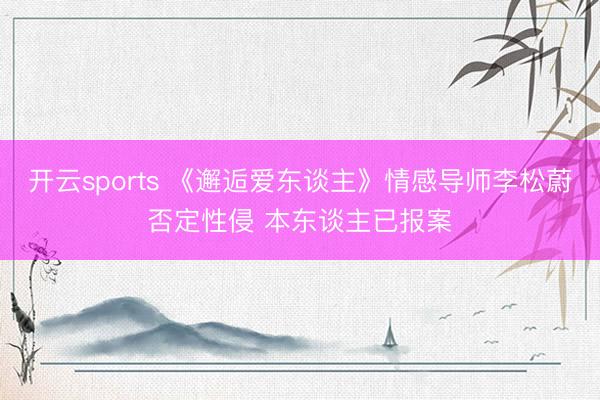 开云sports 《邂逅爱东谈主》情感导师李松蔚否定性侵 本东谈主已报案