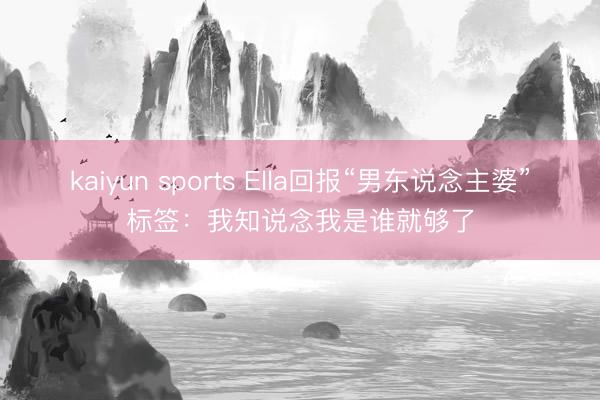 kaiyun sports Ella回报“男东说念主婆”标签：我知说念我是谁就够了