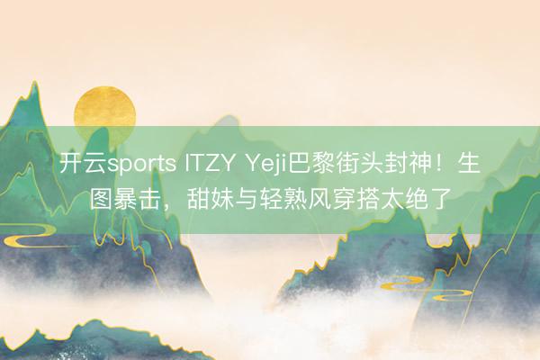 开云sports ITZY Yeji巴黎街头封神！生图暴击，甜妹与轻熟风穿搭太绝了