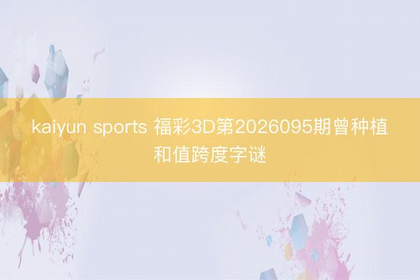 kaiyun sports 福彩3D第2026095期曾种植和值跨度字谜