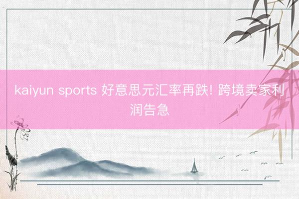 kaiyun sports 好意思元汇率再跌! 跨境卖家利润告急