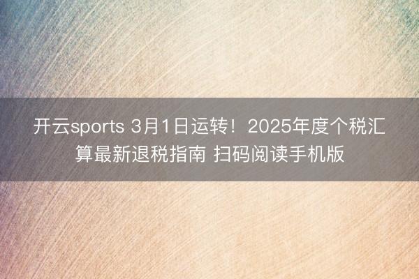 开云sports 3月1日运转！2025年度个税汇算最新退税指南 扫码阅读手机版