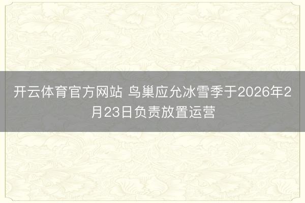 开云体育官方网站 鸟巢应允冰雪季于2026年2月23日负责放置运营